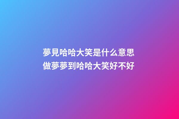 夢見哈哈大笑是什么意思 做夢夢到哈哈大笑好不好